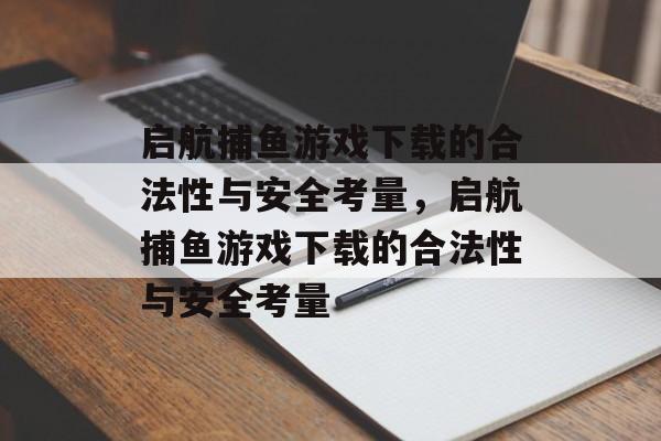 启航捕鱼游戏下载的合法性与安全考量,启航捕鱼游戏下载的合法性与安全考量 启航捕鱼游戏下载的合法性与安全考量,启航捕鱼游戏下载的合法性与安全考量