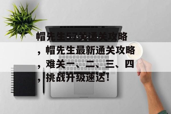 帽先生57关通关攻略,帽先生最新通关攻略,难关一、二、三、四,挑战升级速达! 帽先生57关通关攻略,帽先生最新通关攻略,难关一、二、三、四,挑战升级速达!