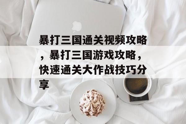 暴打三国通关视频攻略,暴打三国游戏攻略,快速通关大作战技巧分享 暴打三国通关视频攻略,暴打三国游戏攻略,快速通关大作战技巧分享