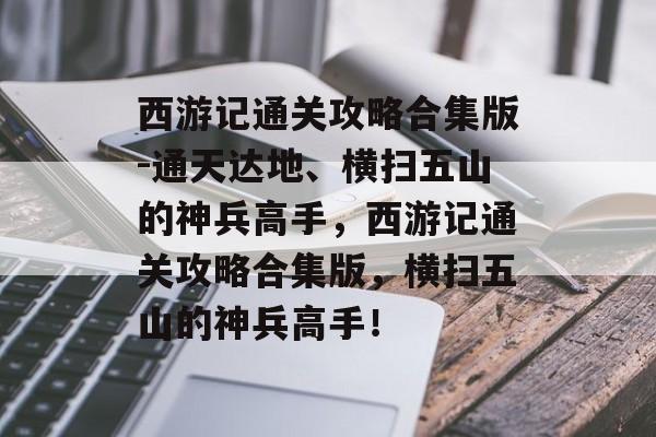 西游记通关攻略合集版-通天达地、横扫五山的神兵高手,西游记通关攻略合集版,横扫五山的神兵高手! 西游记通关攻略合集版-通天达地、横扫五山的神兵高手,西游记通关攻略合集版,横扫五山的神兵高手!