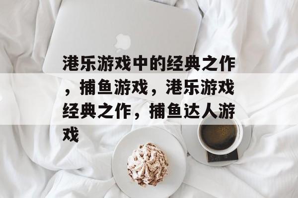 港乐游戏中的经典之作,捕鱼游戏,港乐游戏经典之作,捕鱼达人游戏 港乐游戏中的经典之作,捕鱼游戏,港乐游戏经典之作,捕鱼达人游戏