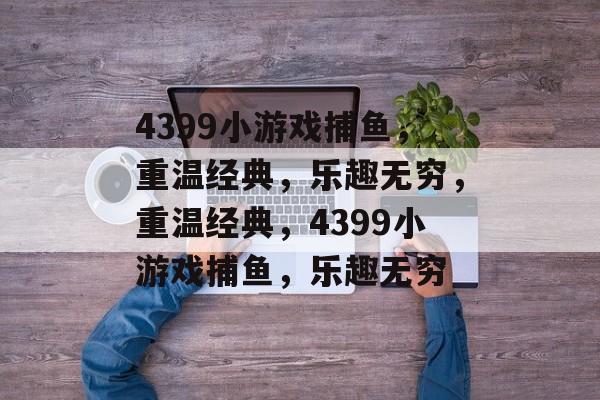 4399小游戏捕鱼，重温经典，乐趣无穷，重温经典，4399小游戏捕鱼，乐趣无穷