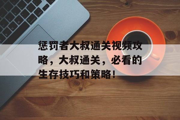 惩罚者大叔通关视频攻略,大叔通关,必看的生存技巧和策略! 惩罚者大叔通关视频攻略,大叔通关,必看的生存技巧和策略!