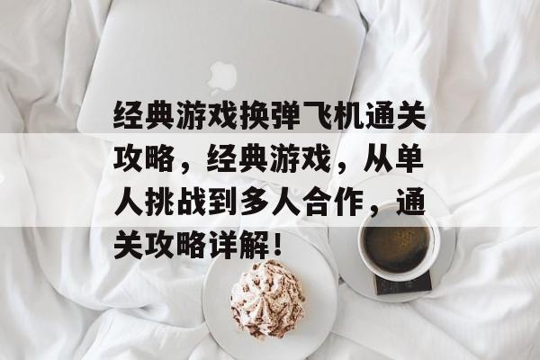 经典游戏换弹飞机通关攻略，经典游戏，从单人挑战到多人合作，通关攻略详解！
