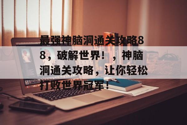 最强神脑洞通关攻略88,破解世界!,神脑洞通关攻略,让你轻松打败世界冠军! 最强神脑洞通关攻略88,破解世界!,神脑洞通关攻略,让你轻松打败世界冠军!