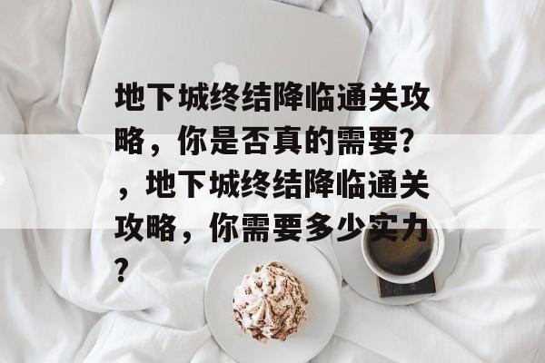 地下城终结降临通关攻略，你是否真的需要？，地下城终结降临通关攻略，你需要多少实力?
