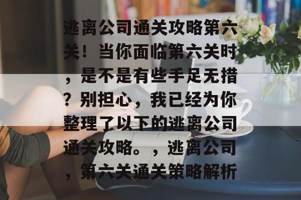 逃离公司通关攻略第六关!当你面临第六关时,是不是有些手足无措?别担心,我已经为你整理了以下的逃离公司通关攻略。,逃离公司,第六关通关策略解析 逃离公司通关攻略第六关!当你面临第六关时,是不是有些手足无措?别担心,我已经为你整理了以下的逃离公司通关攻略。,逃离公司,第六关通关策略解析