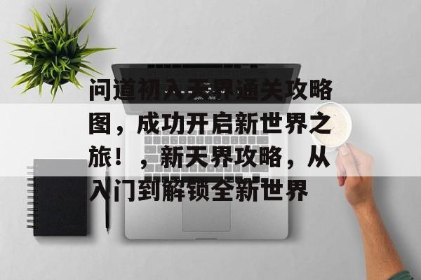 问道初入天界通关攻略图，成功开启新世界之旅！，新天界攻略，从入门到解锁全新世界