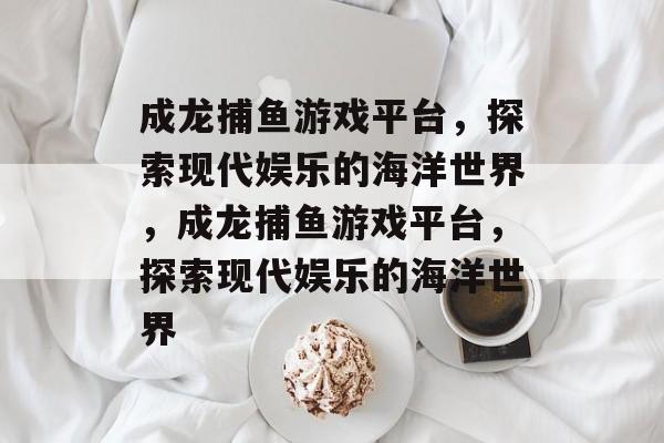 成龙捕鱼游戏平台，探索现代娱乐的海洋世界，成龙捕鱼游戏平台，探索现代娱乐的海洋世界