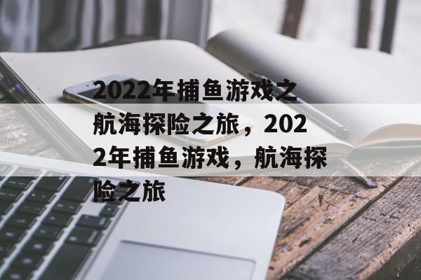 2022年捕鱼游戏之航海探险之旅,2022年捕鱼游戏,航海探险之旅 2022年捕鱼游戏之航海探险之旅,2022年捕鱼游戏,航海探险之旅