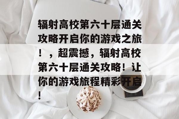 辐射高校第六十层通关攻略开启你的游戏之旅！，超震撼，辐射高校第六十层通关攻略！让你的游戏旅程精彩开启!