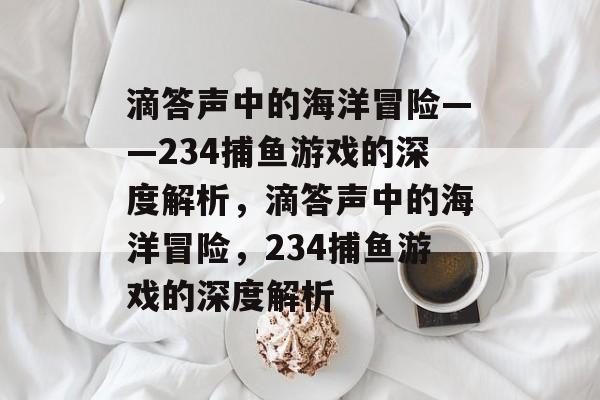 滴答声中的海洋冒险——234捕鱼游戏的深度解析,滴答声中的海洋冒险,234捕鱼游戏的深度解析 滴答声中的海洋冒险——234捕鱼游戏的深度解析,滴答声中的海洋冒险,234捕鱼游戏的深度解析