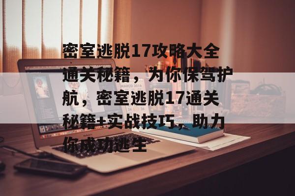 密室逃脱17攻略大全通关秘籍,为你保驾护航,密室逃脱17通关秘籍+实战技巧,助力你成功逃生 密室逃脱17攻略大全通关秘籍,为你保驾护航,密室逃脱17通关秘籍+实战技巧,助力你成功逃生