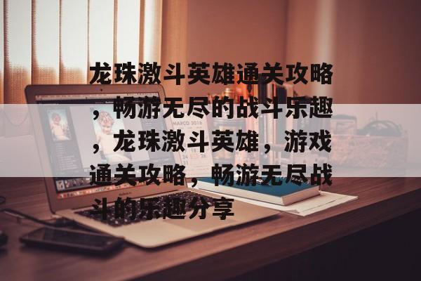 龙珠激斗英雄通关攻略,畅游无尽的战斗乐趣,龙珠激斗英雄,游戏通关攻略,畅游无尽战斗的乐趣分享 龙珠激斗英雄通关攻略,畅游无尽的战斗乐趣,龙珠激斗英雄,游戏通关攻略,畅游无尽战斗的乐趣分享