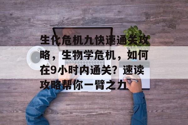 生化危机九快速通关攻略，生物学危机，如何在9小时内通关？速读攻略帮你一臂之力