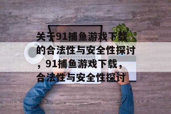 关于91捕鱼游戏下载的合法性与安全性探讨，91捕鱼游戏下载，合法性与安全性探讨