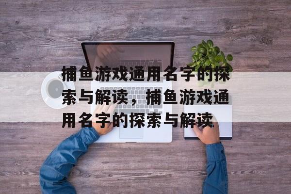 捕鱼游戏通用名字的探索与解读,捕鱼游戏通用名字的探索与解读 捕鱼游戏通用名字的探索与解读,捕鱼游戏通用名字的探索与解读