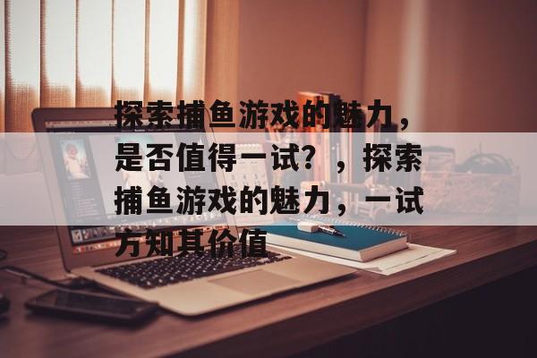 探索捕鱼游戏的魅力,是否值得一试?,探索捕鱼游戏的魅力,一试方知其价值 探索捕鱼游戏的魅力,是否值得一试?,探索捕鱼游戏的魅力,一试方知其价值