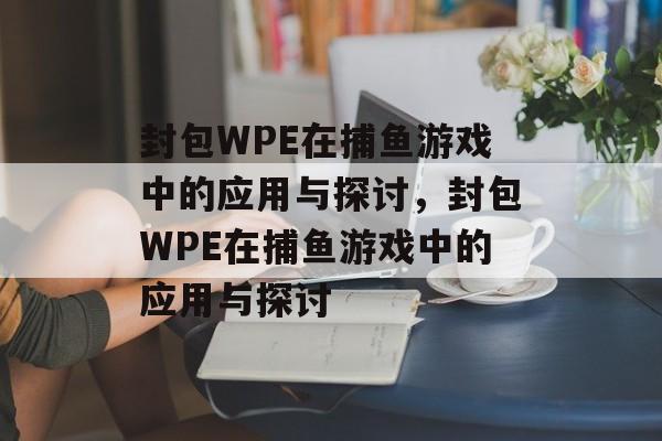 封包WPE在捕鱼游戏中的应用与探讨,封包WPE在捕鱼游戏中的应用与探讨 封包WPE在捕鱼游戏中的应用与探讨,封包WPE在捕鱼游戏中的应用与探讨