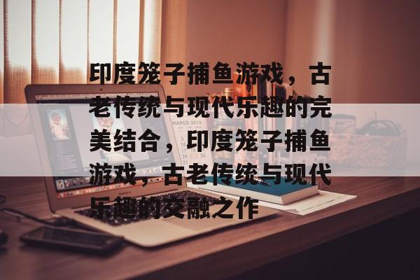 印度笼子捕鱼游戏,古老传统与现代乐趣的完美结合,印度笼子捕鱼游戏,古老传统与现代乐趣的交融之作 印度笼子捕鱼游戏,古老传统与现代乐趣的完美结合,印度笼子捕鱼游戏,古老传统与现代乐趣的交融之作