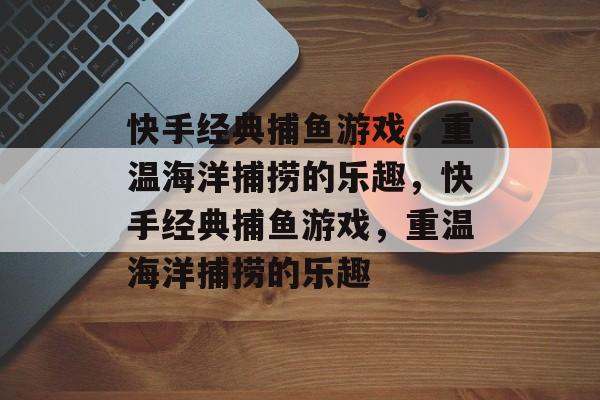 快手经典捕鱼游戏,重温海洋捕捞的乐趣,快手经典捕鱼游戏,重温海洋捕捞的乐趣 快手经典捕鱼游戏,重温海洋捕捞的乐趣,快手经典捕鱼游戏,重温海洋捕捞的乐趣