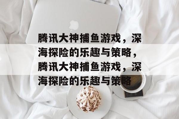 腾讯大神捕鱼游戏,深海探险的乐趣与策略,腾讯大神捕鱼游戏,深海探险的乐趣与策略 腾讯大神捕鱼游戏,深海探险的乐趣与策略,腾讯大神捕鱼游戏,深海探险的乐趣与策略