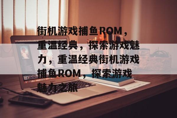 街机游戏捕鱼ROM,重温经典,探索游戏魅力,重温经典街机游戏捕鱼ROM,探索游戏魅力之旅 街机游戏捕鱼ROM,重温经典,探索游戏魅力,重温经典街机游戏捕鱼ROM,探索游戏魅力之旅