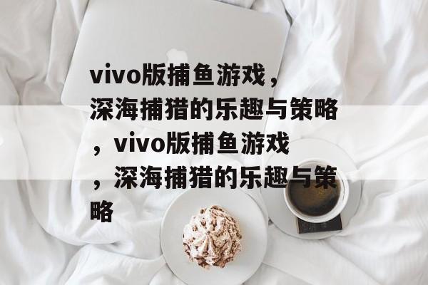 vivo版捕鱼游戏,深海捕猎的乐趣与策略,vivo版捕鱼游戏,深海捕猎的乐趣与策略 vivo版捕鱼游戏,深海捕猎的乐趣与策略,vivo版捕鱼游戏,深海捕猎的乐趣与策略