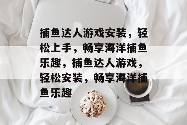 捕鱼达人游戏安装，轻松上手，畅享海洋捕鱼乐趣，捕鱼达人游戏，轻松安装，畅享海洋捕鱼乐趣