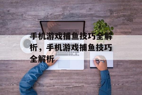 手机游戏捕鱼技巧全解析,手机游戏捕鱼技巧全解析 手机游戏捕鱼技巧全解析,手机游戏捕鱼技巧全解析