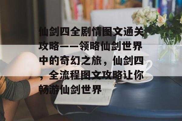 仙剑四全剧情图文通关攻略——领略仙剑世界中的奇幻之旅,仙剑四,全流程图文攻略让你畅游仙剑世界 仙剑四全剧情图文通关攻略——领略仙剑世界中的奇幻之旅,仙剑四,全流程图文攻略让你畅游仙剑世界