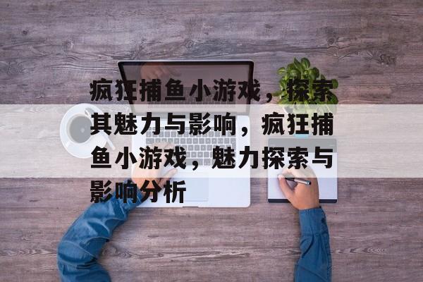 疯狂捕鱼小游戏,探索其魅力与影响,疯狂捕鱼小游戏,魅力探索与影响分析 疯狂捕鱼小游戏,探索其魅力与影响,疯狂捕鱼小游戏,魅力探索与影响分析