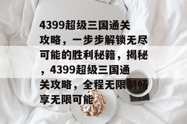 4399超级三国通关攻略,一步步解锁无尽可能的胜利秘籍,揭秘,4399超级三国通关攻略,全程无限制畅享无限可能 4399超级三国通关攻略,一步步解锁无尽可能的胜利秘籍,揭秘,4399超级三国通关攻略,全程无限制畅享无限可能