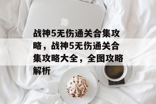 战神5无伤通关合集攻略,战神5无伤通关合集攻略大全,全图攻略解析 战神5无伤通关合集攻略,战神5无伤通关合集攻略大全,全图攻略解析