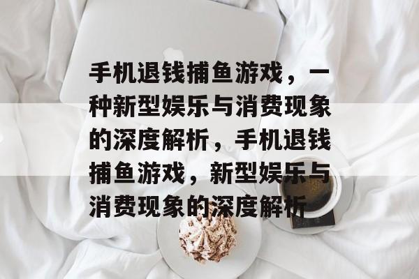 手机退钱捕鱼游戏,一种新型娱乐与消费现象的深度解析,手机退钱捕鱼游戏,新型娱乐与消费现象的深度解析 手机退钱捕鱼游戏,一种新型娱乐与消费现象的深度解析,手机退钱捕鱼游戏,新型娱乐与消费现象的深度解析