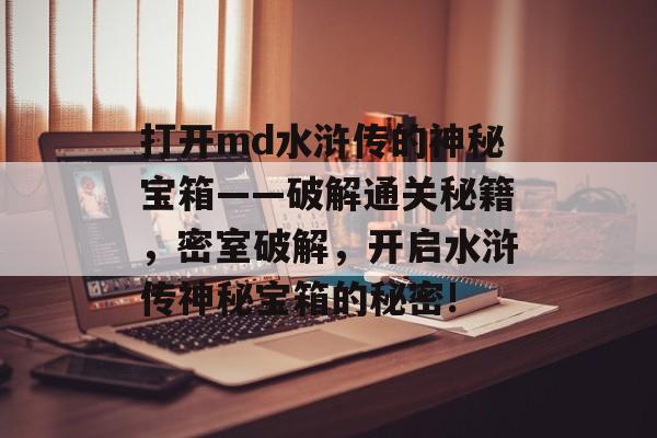 打开md水浒传的神秘宝箱——破解通关秘籍,密室破解,开启水浒传神秘宝箱的秘密! 打开md水浒传的神秘宝箱——破解通关秘籍,密室破解,开启水浒传神秘宝箱的秘密!
