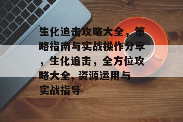 生化追击攻略大全,策略指南与实战操作分享,生化追击,全方位攻略大全, 资源运用与实战指导 生化追击攻略大全,策略指南与实战操作分享,生化追击,全方位攻略大全, 资源运用与实战指导