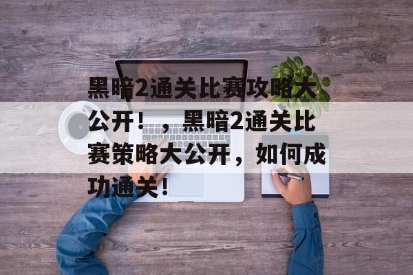 黑暗2通关比赛攻略大公开!,黑暗2通关比赛策略大公开,如何成功通关! 黑暗2通关比赛攻略大公开!,黑暗2通关比赛策略大公开,如何成功通关!