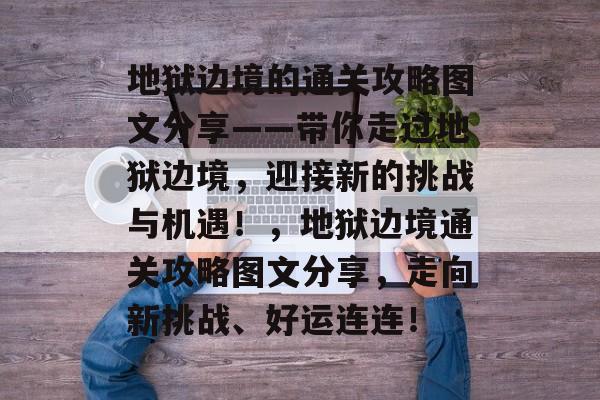 地狱边境的通关攻略图文分享——带你走过地狱边境,迎接新的挑战与机遇!,地狱边境通关攻略图文分享,走向新挑战、好运连连! 地狱边境的通关攻略图文分享——带你走过地狱边境,迎接新的挑战与机遇!,地狱边境通关攻略图文分享,走向新挑战、好运连连!