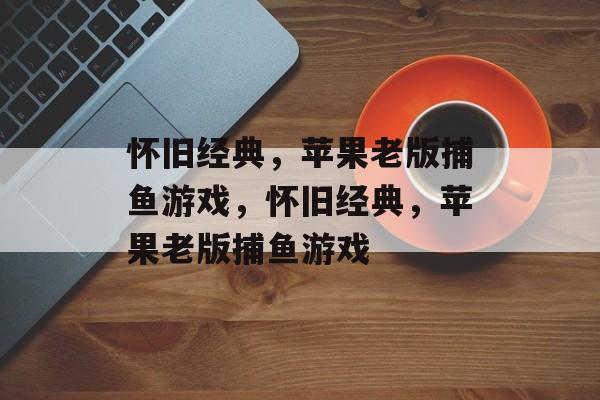 怀旧经典，苹果老版捕鱼游戏，怀旧经典，苹果老版捕鱼游戏