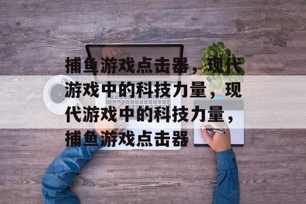 捕鱼游戏点击器,现代游戏中的科技力量,现代游戏中的科技力量,捕鱼游戏点击器 捕鱼游戏点击器,现代游戏中的科技力量,现代游戏中的科技力量,捕鱼游戏点击器
