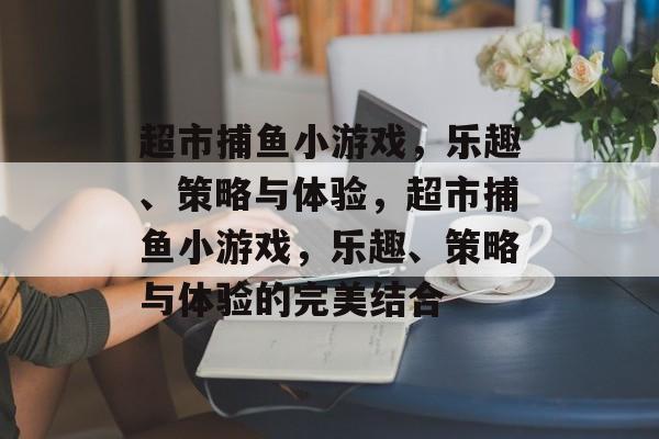 超市捕鱼小游戏,乐趣、策略与体验,超市捕鱼小游戏,乐趣、策略与体验的完美结合 超市捕鱼小游戏,乐趣、策略与体验,超市捕鱼小游戏,乐趣、策略与体验的完美结合