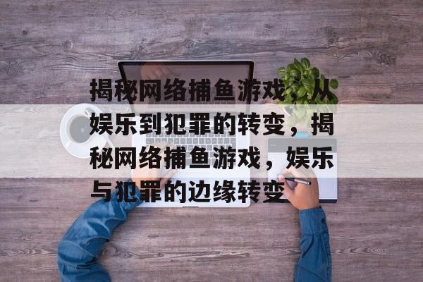 揭秘网络捕鱼游戏,从娱乐到犯罪的转变,揭秘网络捕鱼游戏,娱乐与犯罪的边缘转变 揭秘网络捕鱼游戏,从娱乐到犯罪的转变,揭秘网络捕鱼游戏,娱乐与犯罪的边缘转变