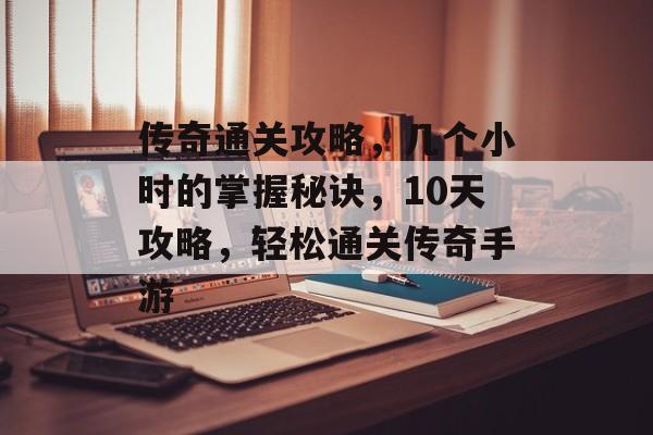 传奇通关攻略,几个小时的掌握秘诀,10天攻略,轻松通关传奇手游 传奇通关攻略,几个小时的掌握秘诀,10天攻略,轻松通关传奇手游