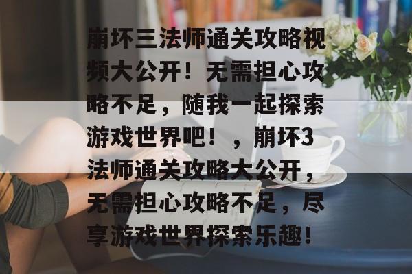 崩坏三法师通关攻略视频大公开!无需担心攻略不足,随我一起探索游戏世界吧!,崩坏3法师通关攻略大公开,无需担心攻略不足,尽享游戏世界探索乐趣! 崩坏三法师通关攻略视频大公开!无需担心攻略不足,随我一起探索游戏世界吧!,崩坏3法师通关攻略大公开,无需担心攻略不足,尽享游戏世界探索乐趣!