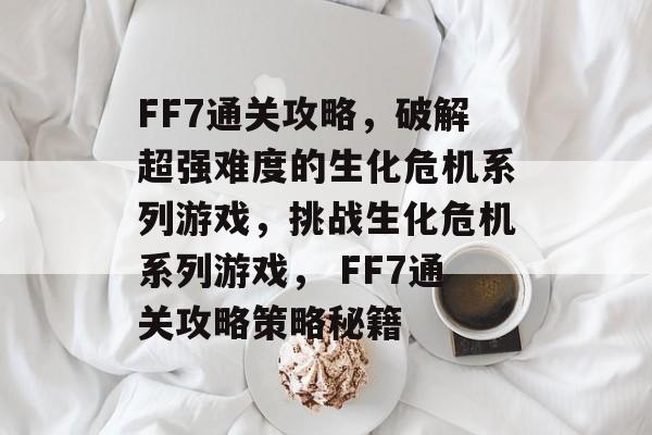 FF7通关攻略,破解超强难度的生化危机系列游戏,挑战生化危机系列游戏, FF7通关攻略策略秘籍 FF7通关攻略,破解超强难度的生化危机系列游戏,挑战生化危机系列游戏, FF7通关攻略策略秘籍