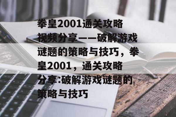 拳皇2001通关攻略视频分享——破解游戏谜题的策略与技巧,拳皇2001,通关攻略分享:破解游戏谜题的策略与技巧 拳皇2001通关攻略视频分享——破解游戏谜题的策略与技巧,拳皇2001,通关攻略分享:破解游戏谜题的策略与技巧