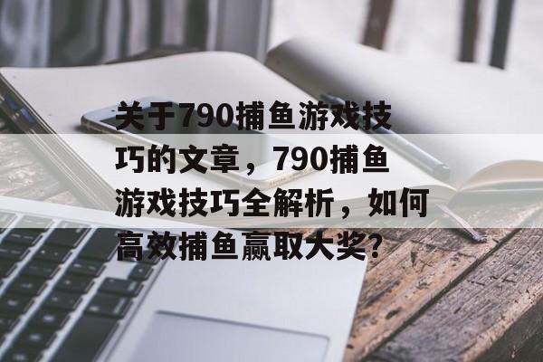 关于790捕鱼游戏技巧的文章，790捕鱼游戏技巧全解析，如何高效捕鱼赢取大奖？