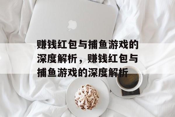 赚钱红包与捕鱼游戏的深度解析,赚钱红包与捕鱼游戏的深度解析 赚钱红包与捕鱼游戏的深度解析,赚钱红包与捕鱼游戏的深度解析