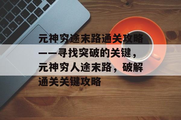 元神穷途末路通关攻略——寻找突破的关键,元神穷人途末路,破解通关关键攻略 元神穷途末路通关攻略——寻找突破的关键,元神穷人途末路,破解通关关键攻略